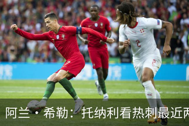 阿兰·希勒：托纳利看热刺最近两个赛季的表现 就能明白转会风险